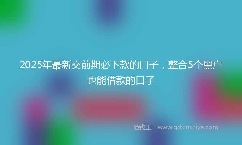 2025年最新交前期必下款的口子，整合5个黑户也能借款的口子