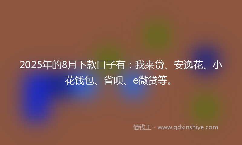 2025年的8月下款口子有：我来贷、安逸花、小花钱包、省呗、e微贷等。