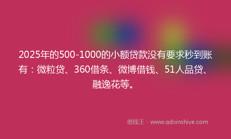 2025年的500-1000的小额贷款没有要求秒到账有：微粒贷、360借条、微博借钱、51人品贷、融逸花等。