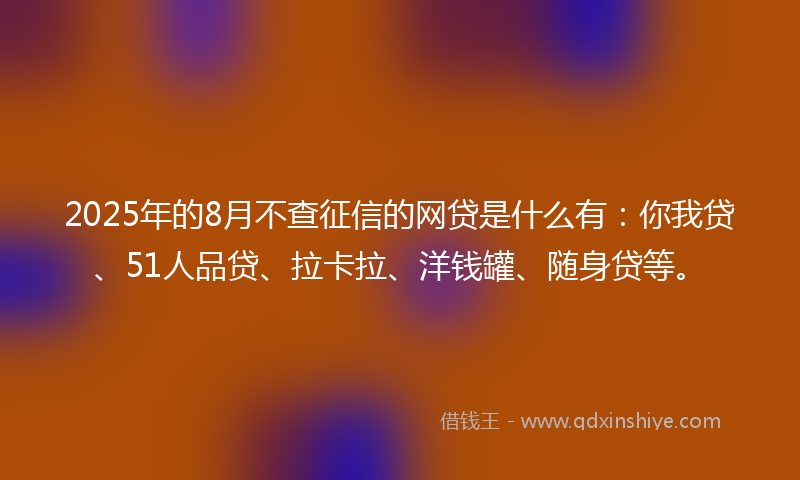 2025年的8月不查征信的网贷是什么有：你我贷、51人品贷、拉卡拉、洋钱罐、随身贷等。