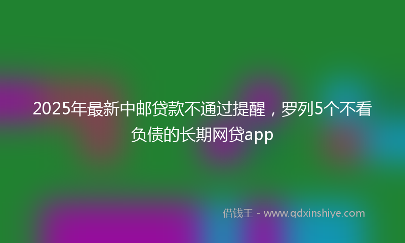 2025年最新中邮贷款不通过提醒，罗列5个不看负债的长期网贷app