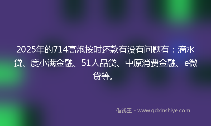 2025年的714高炮按时还款有没有问题有：滴水贷、度小满金融、51人品贷、中原消费金融、e微贷等。