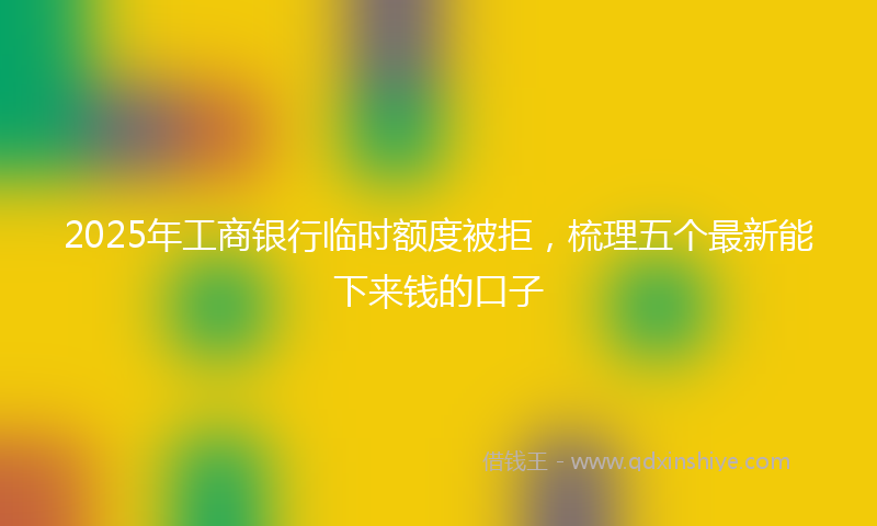 2025年工商银行临时额度被拒，梳理五个最新能下来钱的口子