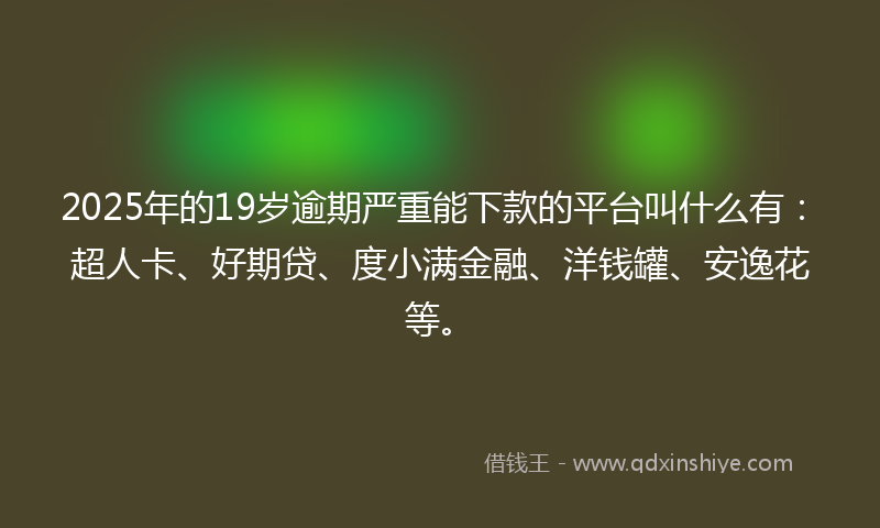 2025年的19岁逾期严重能下款的平台叫什么有：超人卡、好期贷、度小满金融、洋钱罐、安逸花等。