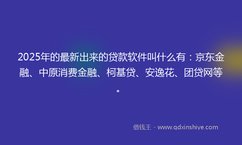 2025年的最新出来的贷款软件叫什么有：京东金融、中原消费金融、柯基贷、安逸花、团贷网等。