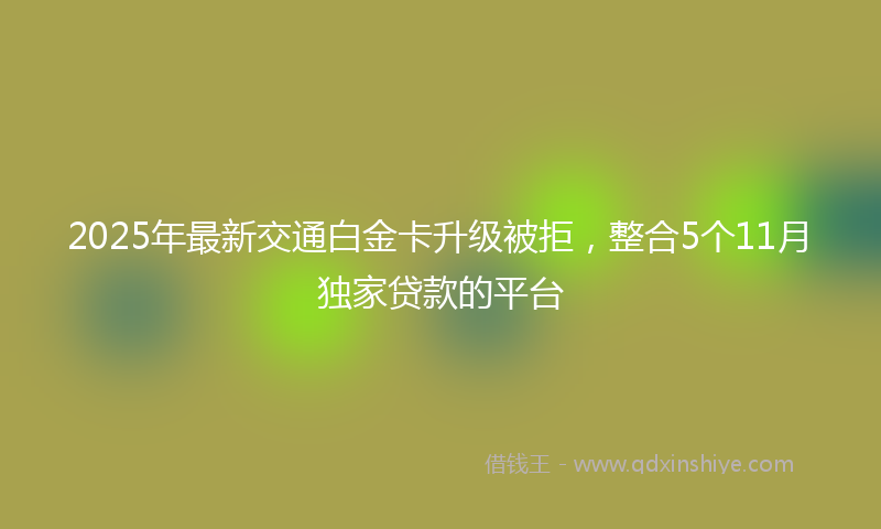 2025年最新交通白金卡升级被拒，整合5个11月独家贷款的平台