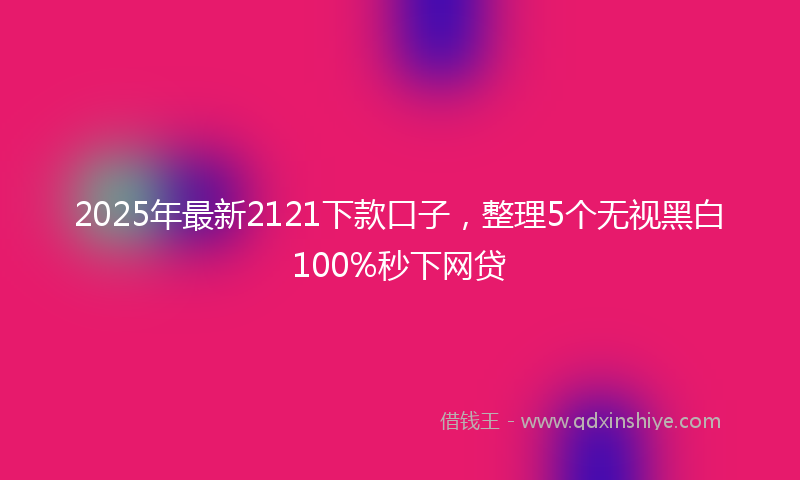 2025年最新2121下款口子，整理5个无视黑白100%秒下网贷