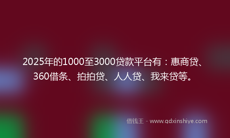 2025年的1000至3000贷款平台有：惠商贷、360借条、拍拍贷、人人贷、我来贷等。