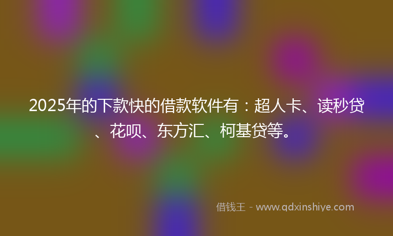 2025年的下款快的借款软件有：超人卡、读秒贷、花呗、东方汇、柯基贷等。