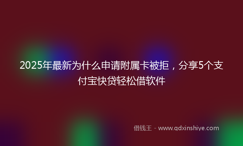 2025年最新为什么申请附属卡被拒，分享5个支付宝快贷轻松借软件