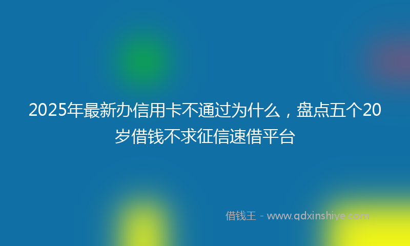 2025年最新办信用卡不通过为什么，盘点五个20岁借钱不求征信速借平台