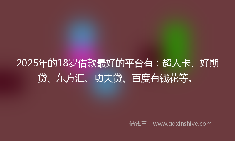 2025年的18岁借款最好的平台有：超人卡、好期贷、东方汇、功夫贷、百度有钱花等。