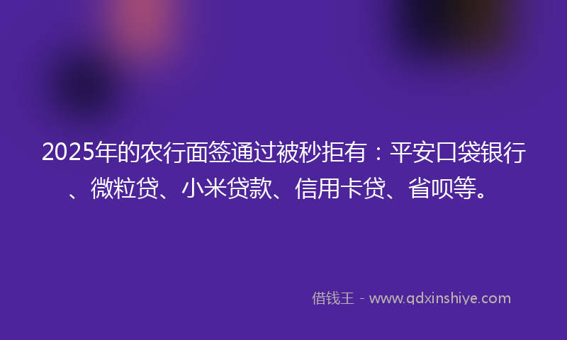 2025年的农行面签通过被秒拒有：平安口袋银行、微粒贷、小米贷款、信用卡贷、省呗等。