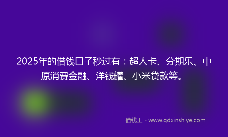 2025年的借钱口子秒过有：超人卡、分期乐、中原消费金融、洋钱罐、小米贷款等。