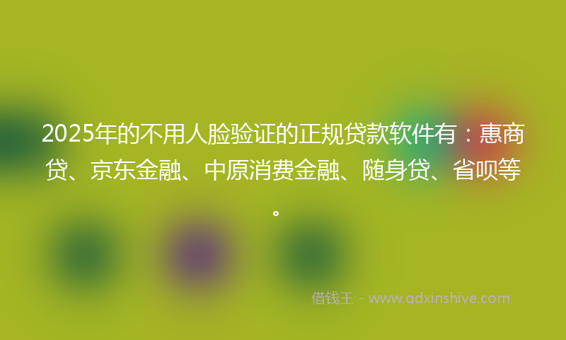 2025年的不用人脸验证的正规贷款软件有：惠商贷、京东金融、中原消费金融、随身贷、省呗等。