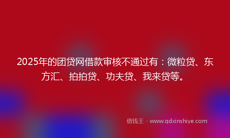2025年的团贷网借款审核不通过有：微粒贷、东方汇、拍拍贷、功夫贷、我来贷等。