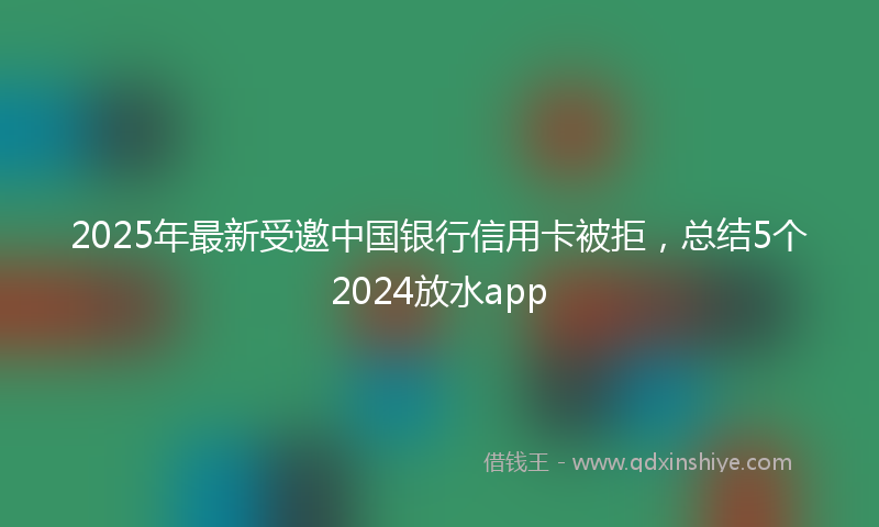 2025年最新受邀中国银行信用卡被拒，总结5个2024放水app