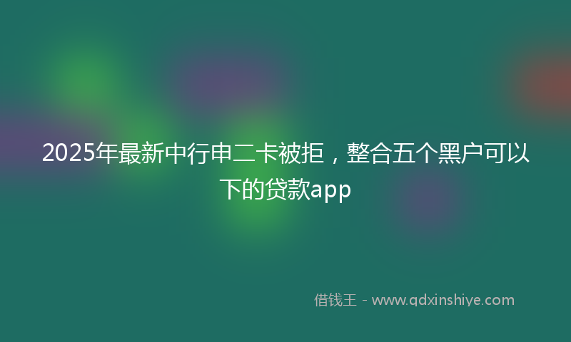 2025年最新中行申二卡被拒，整合五个黑户可以下的贷款app