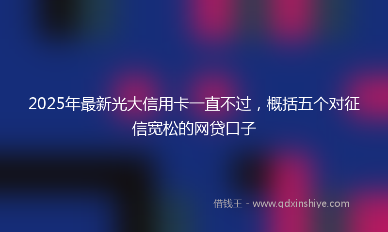 2025年最新光大信用卡一直不过，概括五个对征信宽松的网贷口子