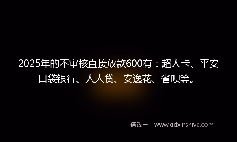 2025年的不审核直接放款600有：超人卡、平安口袋银行、人人贷、安逸花、省呗等。