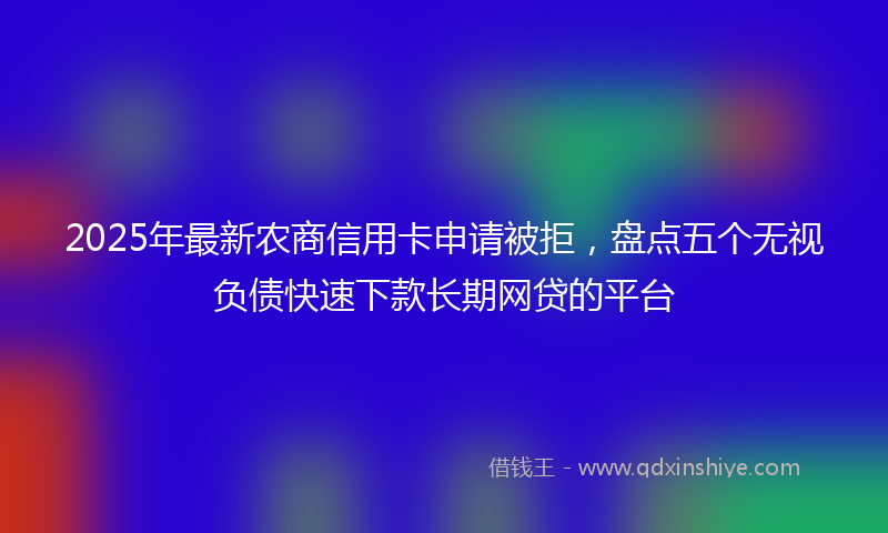 2025年最新农商信用卡申请被拒，盘点五个无视负债快速下款长期网贷的平台