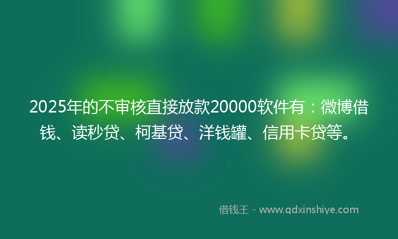 2025年的不审核直接放款20000软件有：微博借钱、读秒贷、柯基贷、洋钱罐、信用卡贷等。