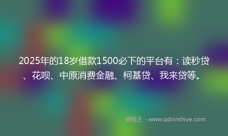 2025年的18岁借款1500必下的平台有：读秒贷、花呗、中原消费金融、柯基贷、我来贷等。