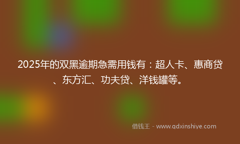 2025年的双黑逾期急需用钱有：超人卡、惠商贷、东方汇、功夫贷、洋钱罐等。