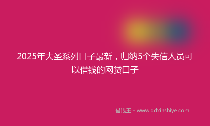 2025年大圣系列口子最新，归纳5个失信人员可以借钱的网贷口子