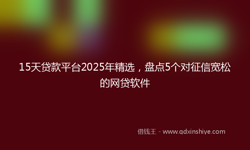 15天贷款平台2025年精选，盘点5个对征信宽松的网贷软件