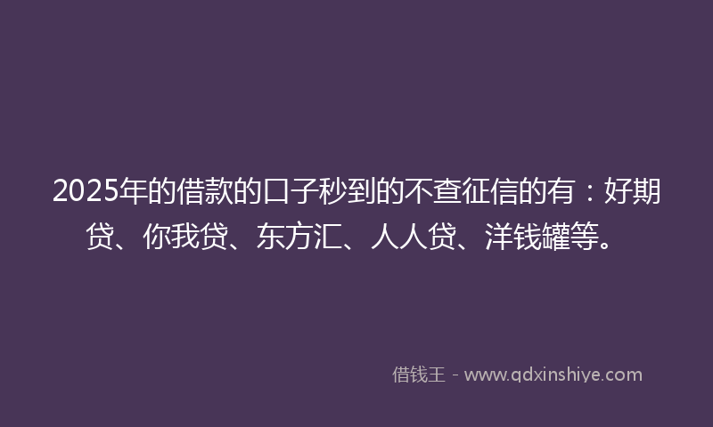 2025年的借款的口子秒到的不查征信的有：好期贷、你我贷、东方汇、人人贷、洋钱罐等。