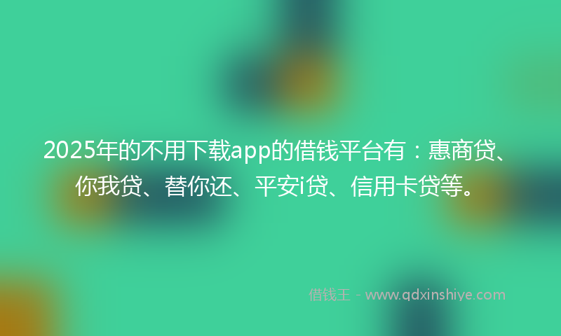 2025年的不用下载app的借钱平台有：惠商贷、你我贷、替你还、平安i贷、信用卡贷等。