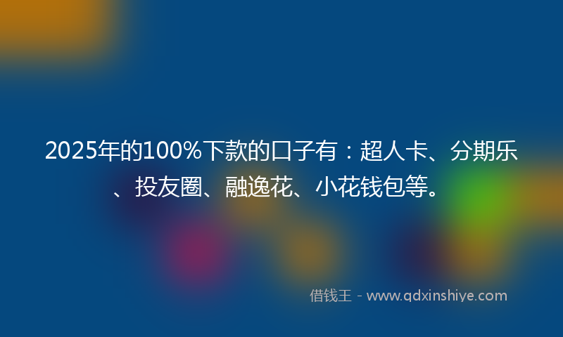 2025年的100%下款的口子有：超人卡、分期乐、投友圈、融逸花、小花钱包等。