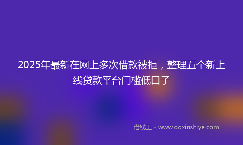 2025年最新在网上多次借款被拒，整理五个新上线贷款平台门槛低口子