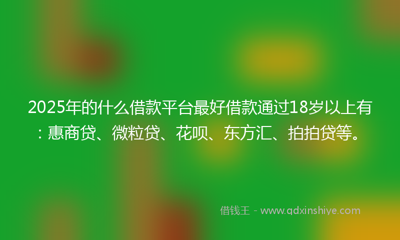 2025年的什么借款平台最好借款通过18岁以上有：惠商贷、微粒贷、花呗、东方汇、拍拍贷等。