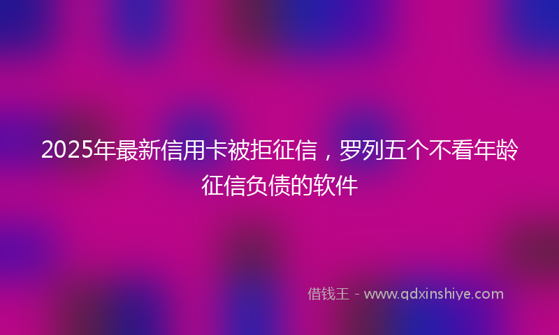 2025年最新信用卡被拒征信，罗列五个不看年龄征信负债的软件
