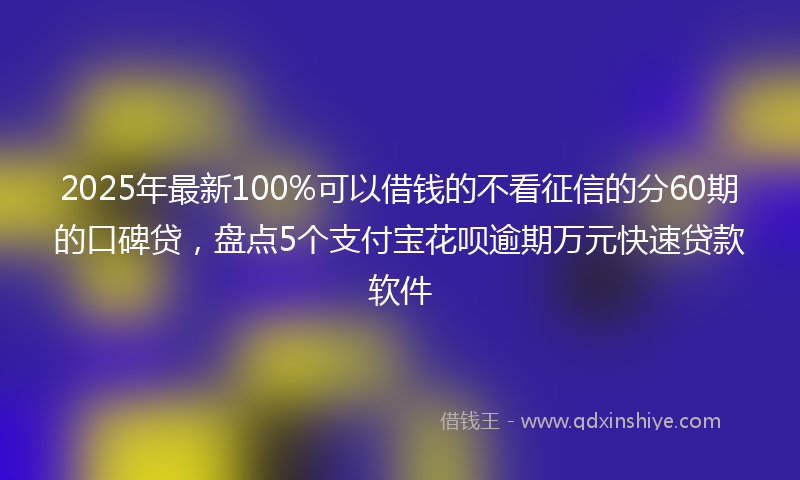 2025年最新100%可以借钱的不看征信的分60期的口碑贷，盘点5个支付宝花呗逾期万元快速贷款软件