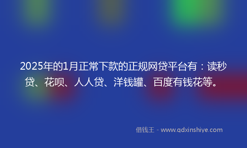 2025年的1月正常下款的正规网贷平台有：读秒贷、花呗、人人贷、洋钱罐、百度有钱花等。