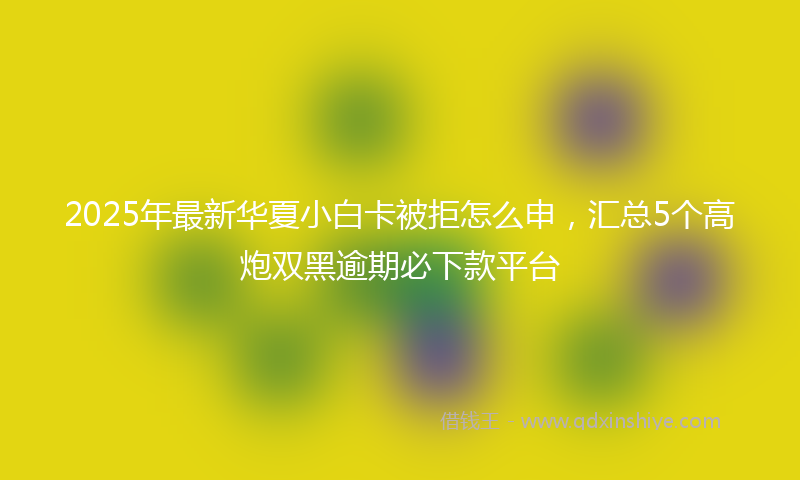 2025年最新华夏小白卡被拒怎么申，汇总5个高炮双黑逾期必下款平台