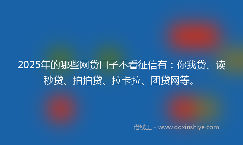 2025年的哪些网贷口子不看征信有：你我贷、读秒贷、拍拍贷、拉卡拉、团贷网等。