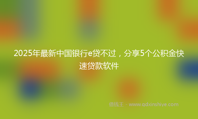 2025年最新中国银行e贷不过，分享5个公积金快速贷款软件