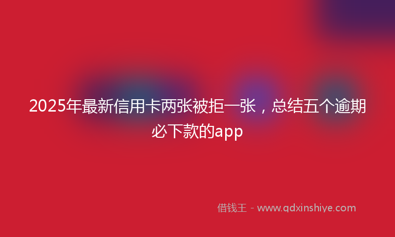 2025年最新信用卡两张被拒一张，总结五个逾期必下款的app