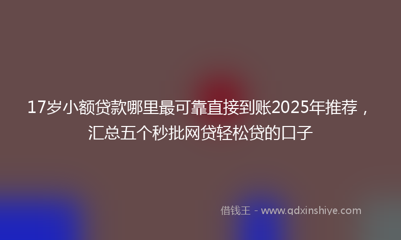 17岁小额贷款哪里最可靠直接到账2025年推荐，汇总五个秒批网贷轻松贷的口子