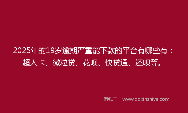 2025年的19岁逾期严重能下款的平台有哪些有：超人卡、微粒贷、花呗、快贷通、还呗等。