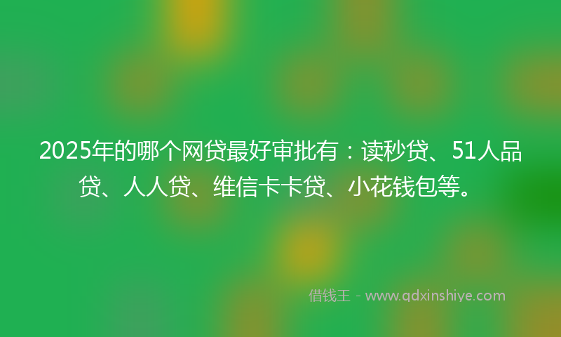 2025年的哪个网贷最好审批有：读秒贷、51人品贷、人人贷、维信卡卡贷、小花钱包等。