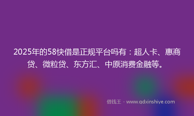 2025年的58快借是正规平台吗有：超人卡、惠商贷、微粒贷、东方汇、中原消费金融等。