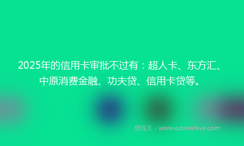 2025年的信用卡审批不过有：超人卡、东方汇、中原消费金融、功夫贷、信用卡贷等。