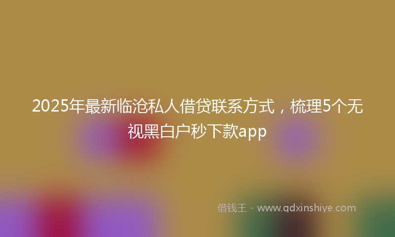 2025年最新临沧私人借贷联系方式，梳理5个无视黑白户秒下款app