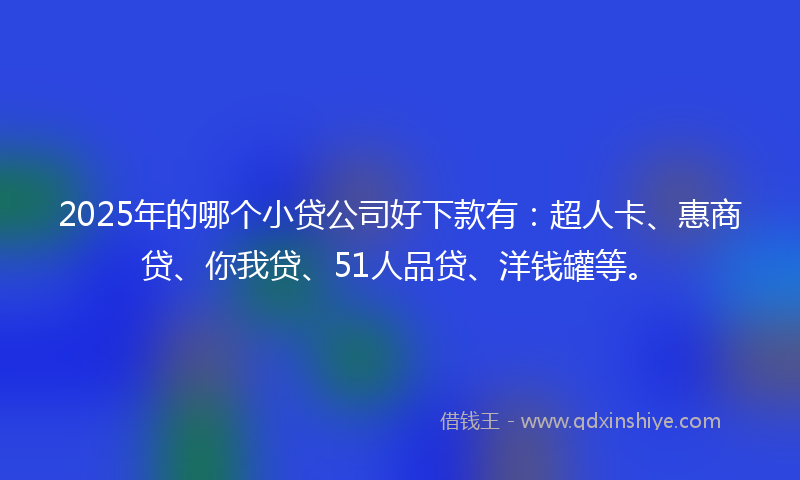 2025年的哪个小贷公司好下款有：超人卡、惠商贷、你我贷、51人品贷、洋钱罐等。