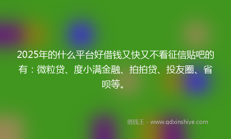 2025年的什么平台好借钱又快又不看征信贴吧的有：微粒贷、度小满金融、拍拍贷、投友圈、省呗等。